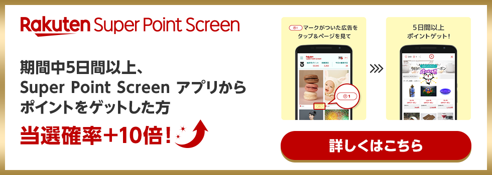 Rakuten Super Point Screen 期間中5日間以上、Super Point Screen アプリからポイントをゲットした方当選確率＋10倍！ 詳しくはこちら