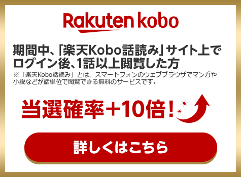 Rakuten kobo 期間中、「楽天Kobo話読み」サイト上でログイン後、1話以上閲覧した方 ※「楽天Kobo話読み」とは、スマートフォンのウェブブラウザでマンガや小説などが話単位で閲覧できる無料のサービスです。 当選確率＋10倍！ 詳しくはこちら