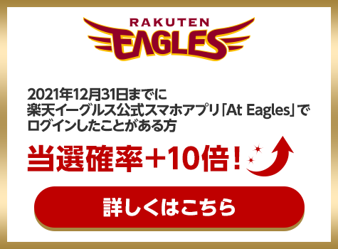 RAKUTEN EAGLES 2021年12月31日までに楽天イーグルス公式スマホアプリ「At Eagles」でログインしたことがある方当選確率＋10倍！ 詳しくはこちら