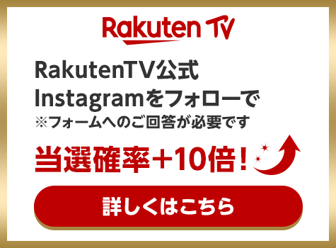 RakutenTV RakutenTV公式 Instagramをフォローで ※フォームへのご回答が必要です 当選確率＋10倍！ 詳しくはこちら