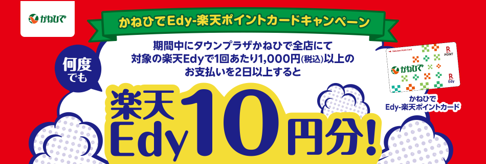 かねひでEdy-楽天ポイントカードキャンペーン 期間中にタウンプラザかねひで全店にて対象の楽天Edyで1回あたり1,000円（税込）以上のお支払いを2日以上すると何度でも楽天Edy10円分！